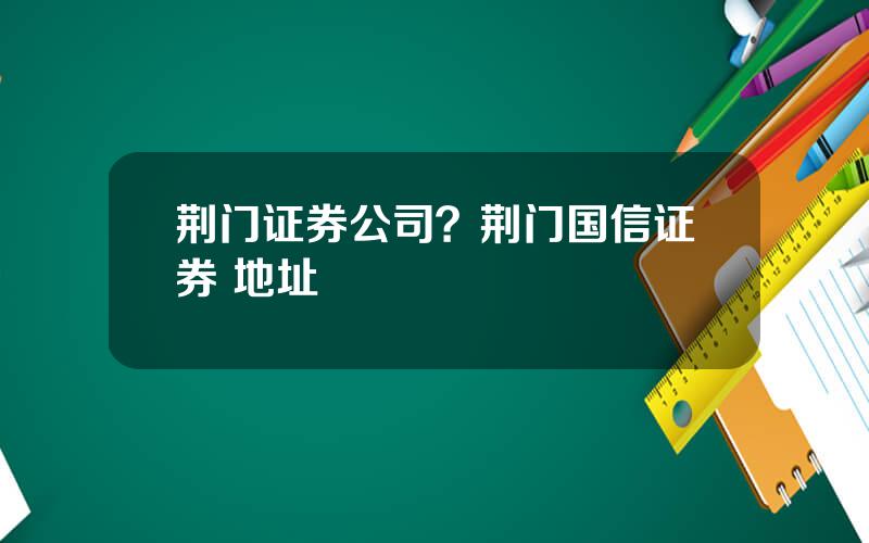 荆门证券公司？荆门国信证券 地址